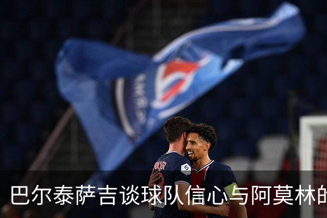 巴尔泰萨吉谈球队信心与阿莫林的支持；祝贺贡萨洛的国家队精彩表现